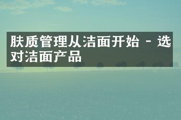 肤质管理从洁面开始 - 选对洁面产品