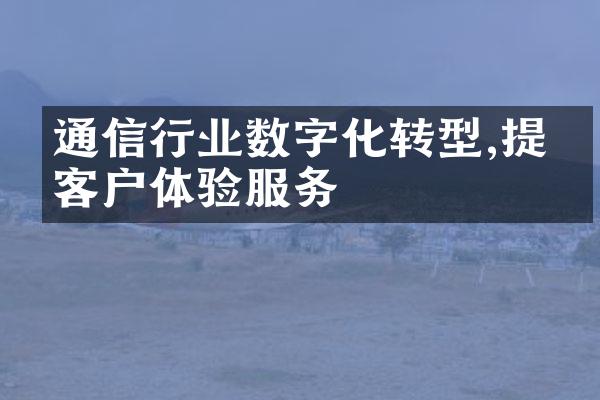 通信行业数字化转型,提升客户体验服务