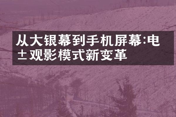 从大银幕到手机屏幕:电影观影模式新变革