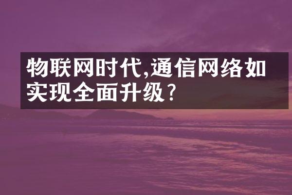 物联网时代,通信网络如何实现全面升级?