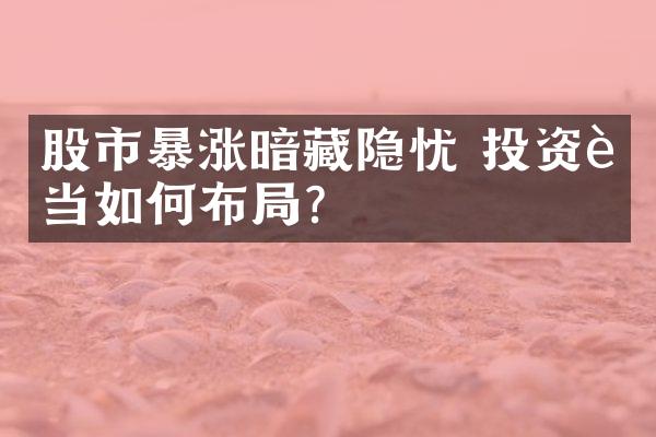 股市暴涨暗藏隐忧 投资者当如何布局?