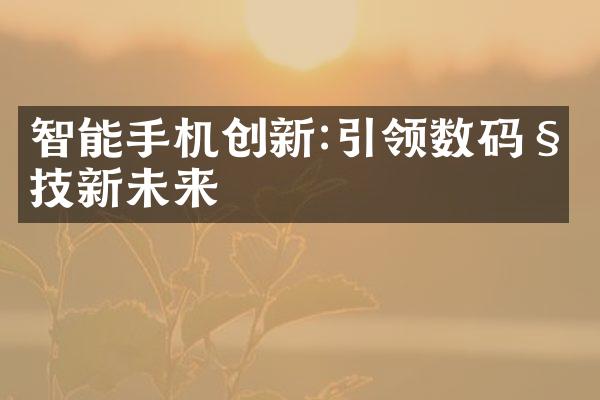 智能手机创新:引领数码科技新未来