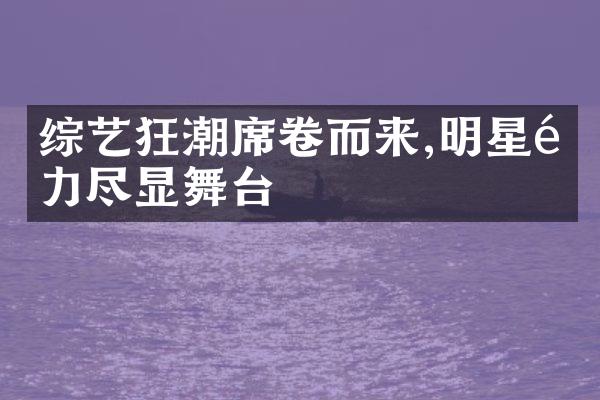 综艺狂潮席卷而来,明星魅力尽显舞台