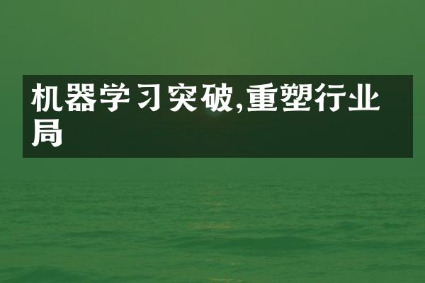 机器学习突破,重塑行业格局