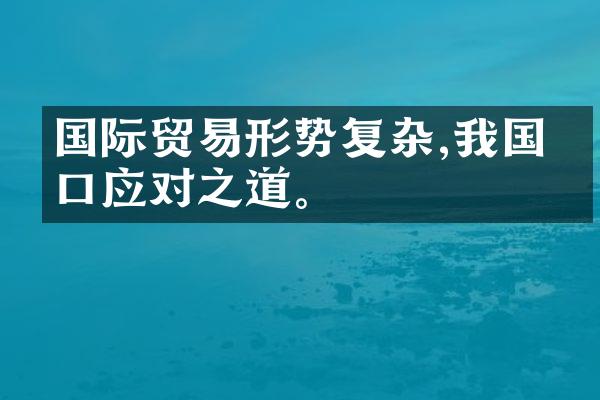 国际贸易形势复杂,我国出口应对之道。