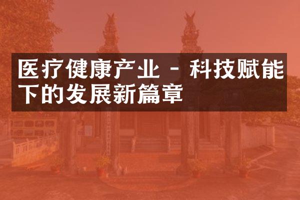 医疗健康产业 - 科技赋能下的发展新篇章