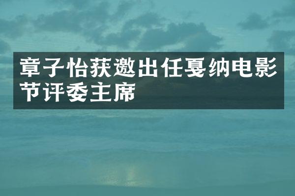 章子怡获邀出任戛纳电影节评委主席