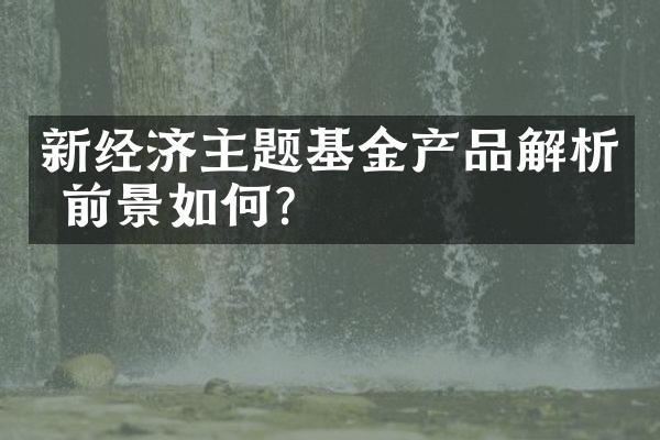 新经济主题基金产品解析 前景如何?