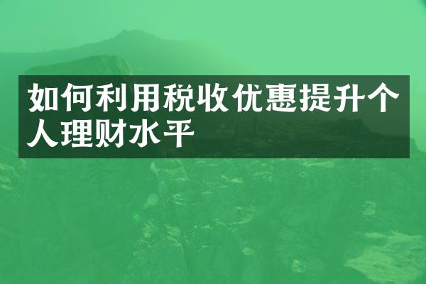 如何利用税收优惠提升个人理财水平