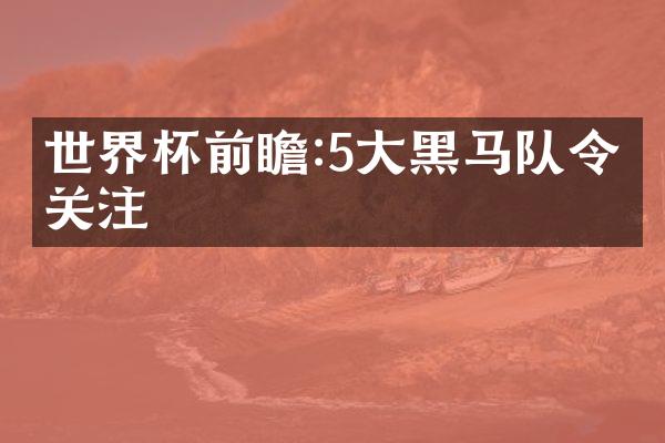 世界杯前瞻:5大黑马队令人关注