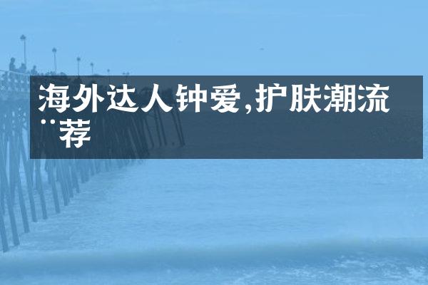 海外达人钟爱,护肤潮流推荐