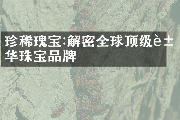 珍稀瑰宝:解密全球顶级豪华珠宝品牌