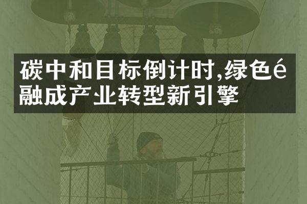 碳中和目标倒计时,绿色金融成产业转型新引擎