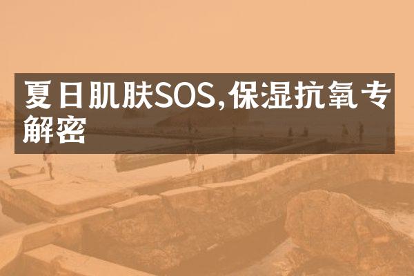 夏日肌肤SOS,保湿抗氧专家解密