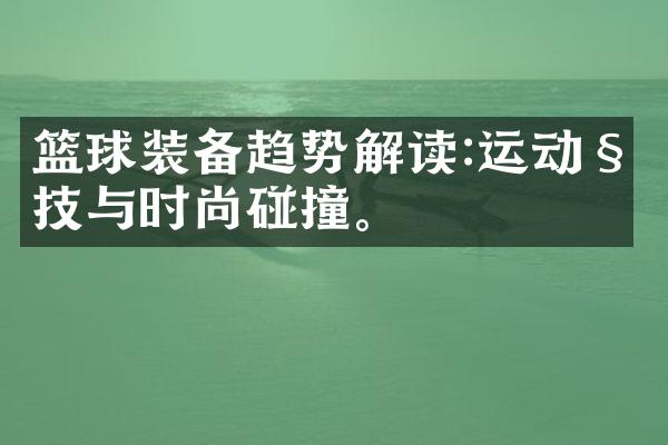 篮球装备趋势解读:运动科技与时尚碰撞。