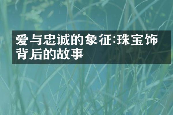 爱与忠诚的象征:珠宝饰品背后的故事