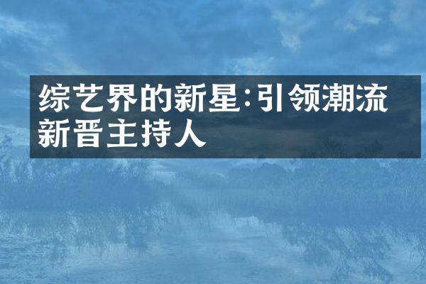 综艺界的新星:引领潮流的新晋主持人