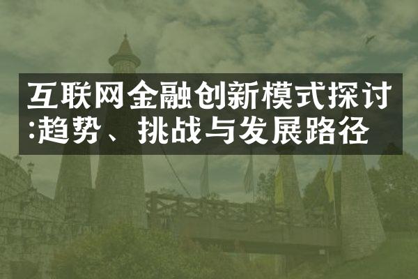 互联网金融创新模式探讨:趋势、挑战与发展路径