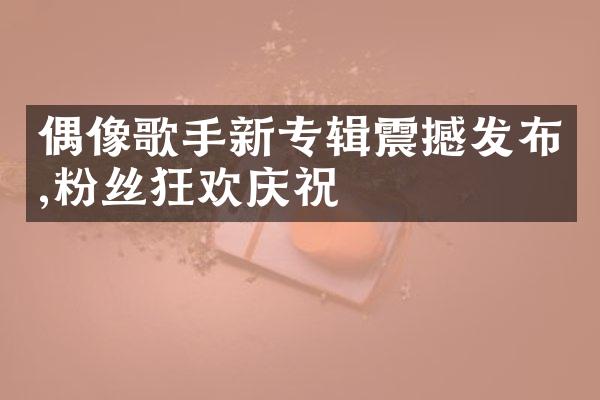 偶像歌手新专辑震撼发布,粉丝狂欢庆祝