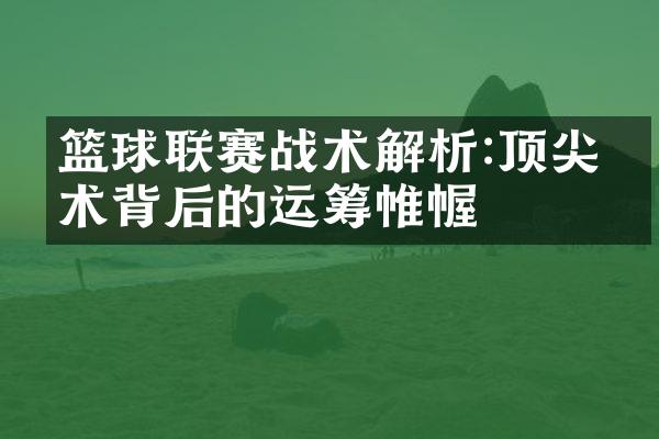 篮球联赛战术解析:顶尖战术背后的运筹帷幄