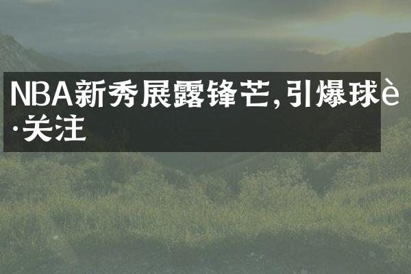 NBA新秀展露锋芒,引爆球迷关注