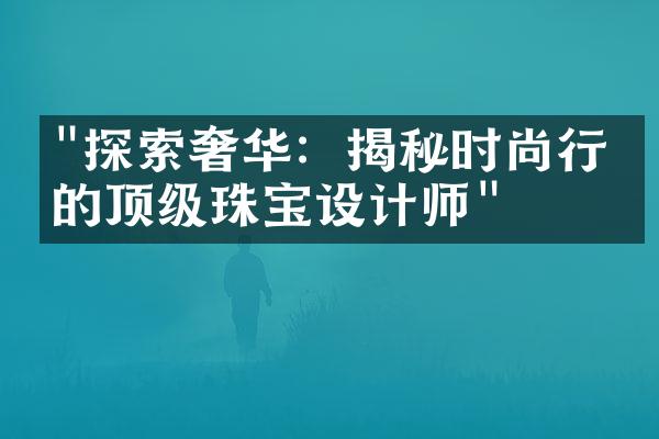 "探索奢华：揭秘时尚行业的顶级珠宝设计师"