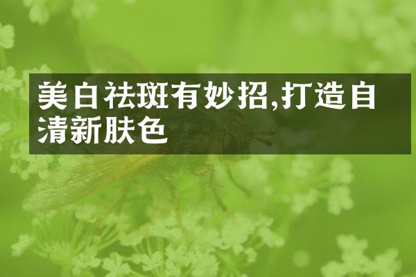 美白祛斑有妙招,打造自然清新肤色