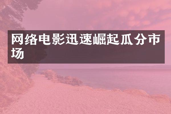 网络电影迅速崛起瓜分市场