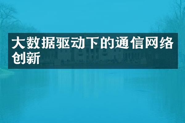 大数据驱动下的通信网络创新