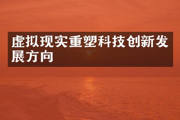 虚拟现实重塑科技创新发展方向