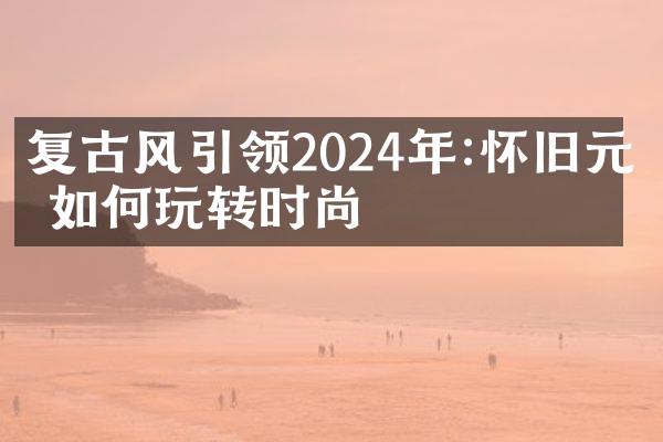 复古风引领2024年:怀旧元素如何玩转时尚