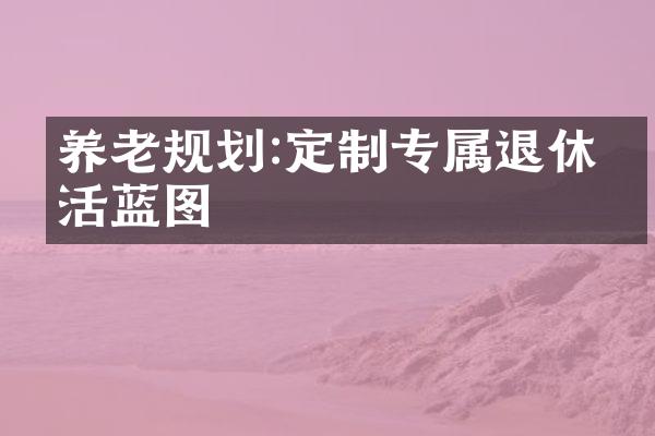 养老规划:定制专属退休生活蓝图