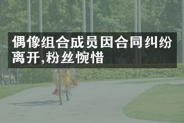 偶像组合成员因合同纠纷离开,粉丝惋惜