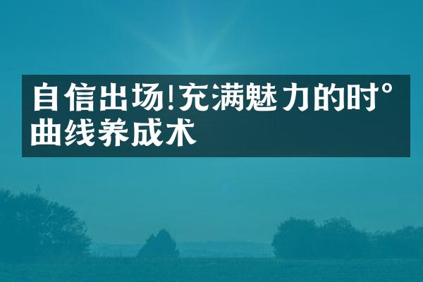 自信出场!充满魅力的时尚曲线养成术