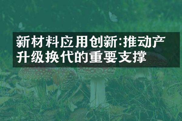 新材料应用创新:推动产品升级换代的重要支撑