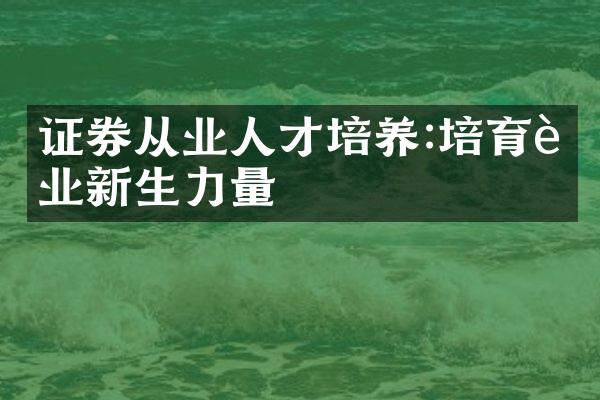 证券从业人才培养:培育行业新生力量