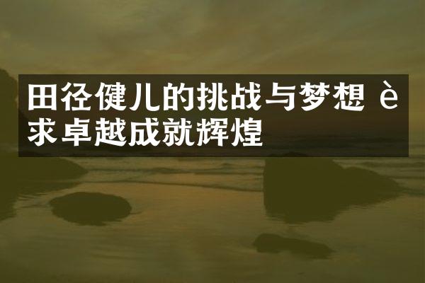 田径健儿的挑战与梦想 追求卓越成就辉煌