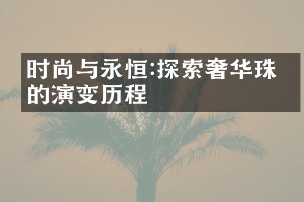 时尚与永恒:探索奢华珠宝的演变历程