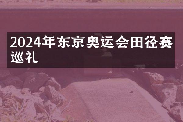 2024年东京奥运会田径赛事巡礼