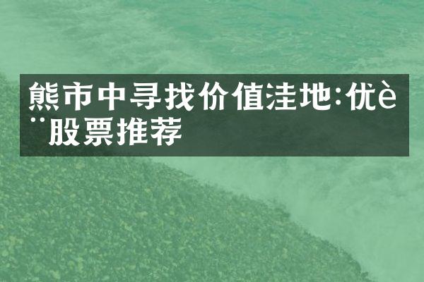 熊市中寻找价值洼地:优质股票推荐