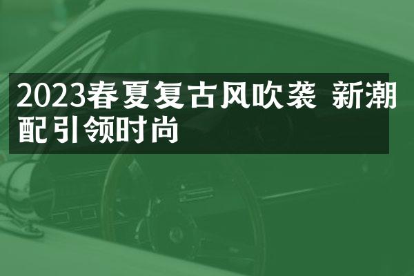 2023春夏复古风吹袭 新潮搭配引领时尚