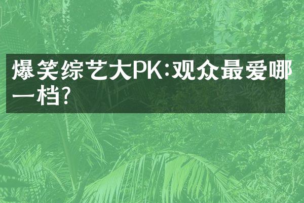 爆笑综艺大PK:观众最爱哪一档?