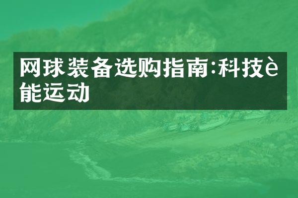 网球装备选购指南:科技赋能运动