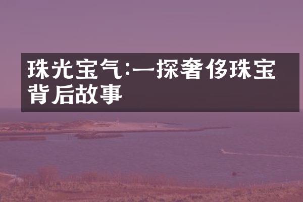 珠光宝气:一探奢侈珠宝的背后故事