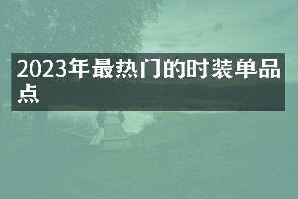 2023年最热门的时装单品盘点