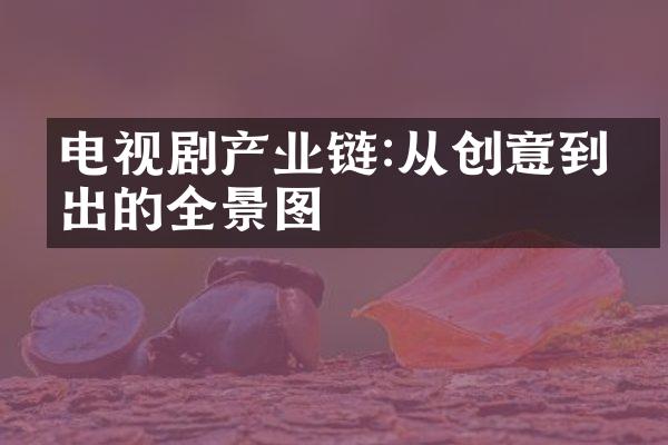 电视剧产业链:从创意到播出的全景图