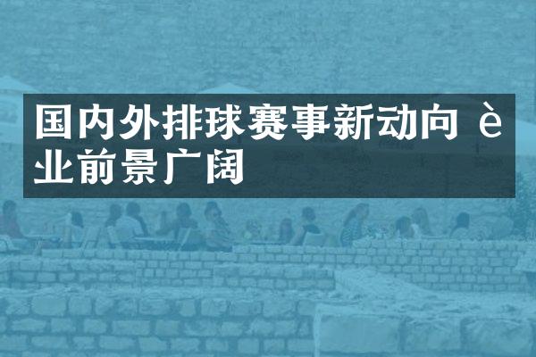 国内外排球赛事新动向 行业前景广阔