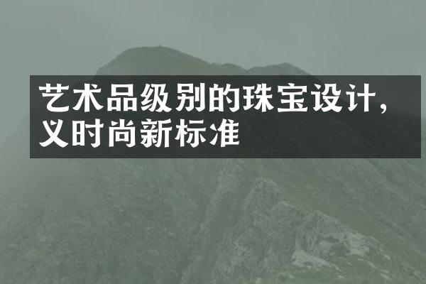 艺术品级别的珠宝设计,定义时尚新标准