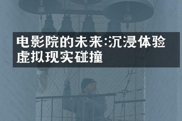 电影院的未来:沉浸体验与虚拟现实碰撞