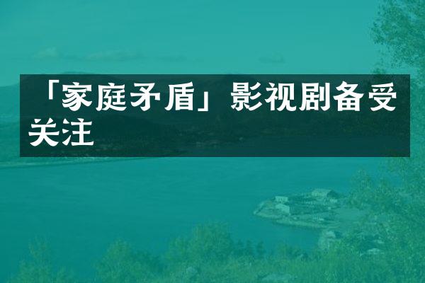 「家庭矛盾」影视剧备受关注